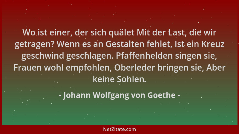 Johann Wolfgang von Goethe - Wo ist einer, der sich quälet Mit der Last, die wir getragen? Wenn es an Gestalten fehlet, Ist...