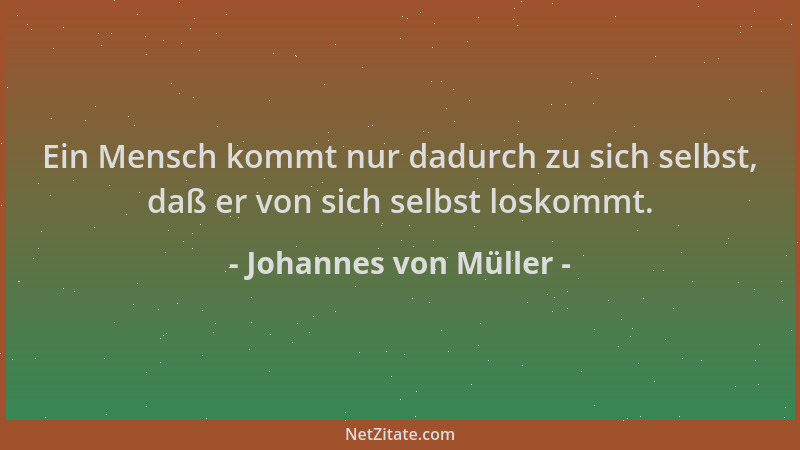 Johannes von Müller - Ein Mensch kommt nur dadurch zu sich selbst, daß er von sich selbst loskommt....