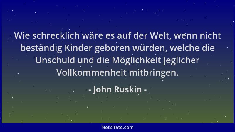 John Ruskin - Wie schrecklich wäre es auf der Welt, wenn nicht beständig Kinder geboren würden, welche die Unschuld und die...