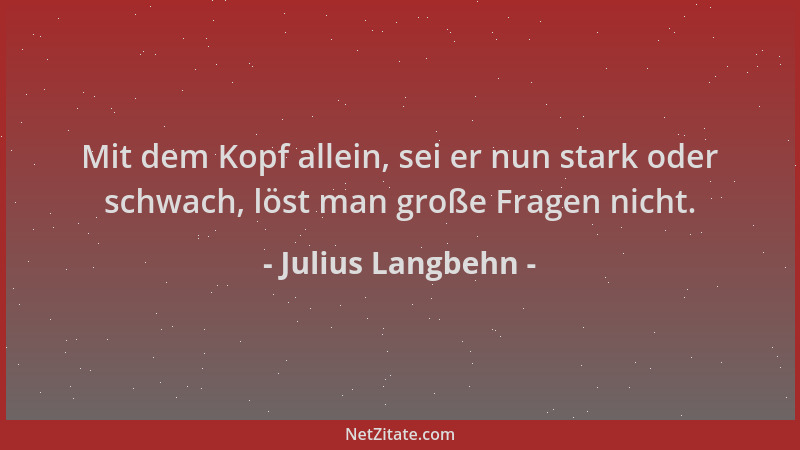 Julius Langbehn - Mit dem Kopf allein, sei er nun stark oder schwach, löst man große Fragen nicht....