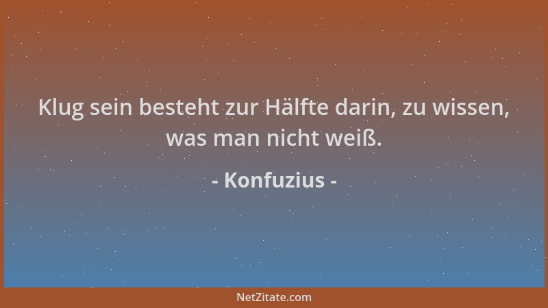 Konfuzius - Klug sein besteht zur Hälfte darin, zu wissen, was man nicht weiß....