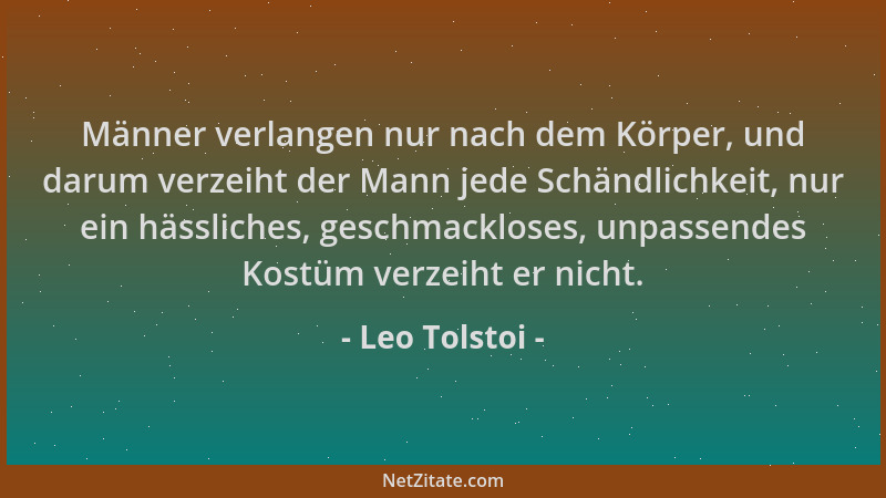 Leo Tolstoi - Männer verlangen nur nach dem Körper, und darum verzeiht der Mann jede Schändlichkeit, nur ein hässliches, ge...