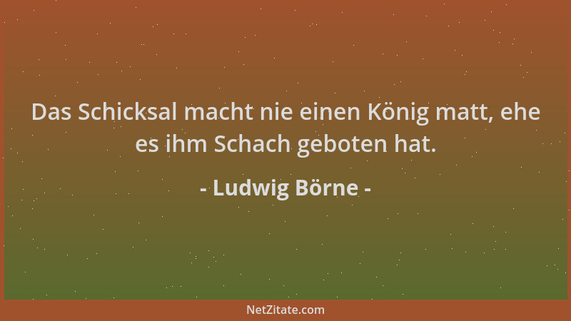 Ludwig Börne - Das Schicksal macht nie einen König matt, ehe es ihm Schach geboten hat....