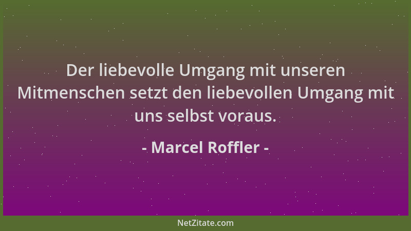 Marcel Roffler - Der liebevolle Umgang mit unseren Mitmenschen setzt den liebevollen Umgang mit uns selbst voraus....