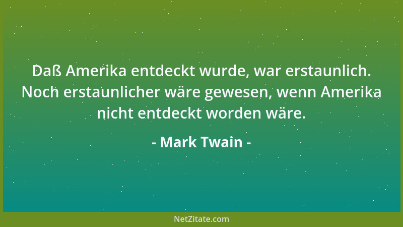 Mark Twain - Daß Amerika entdeckt wurde, war erstaunlich. Noch erstaunlicher wäre gewesen, wenn Amerika nicht entdeckt word...