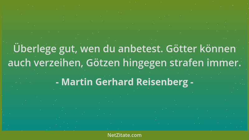 Martin Gerhard Reisenberg - Überlege gut, wen du anbetest. Götter können auch verzeihen, Götzen hingegen strafen immer....