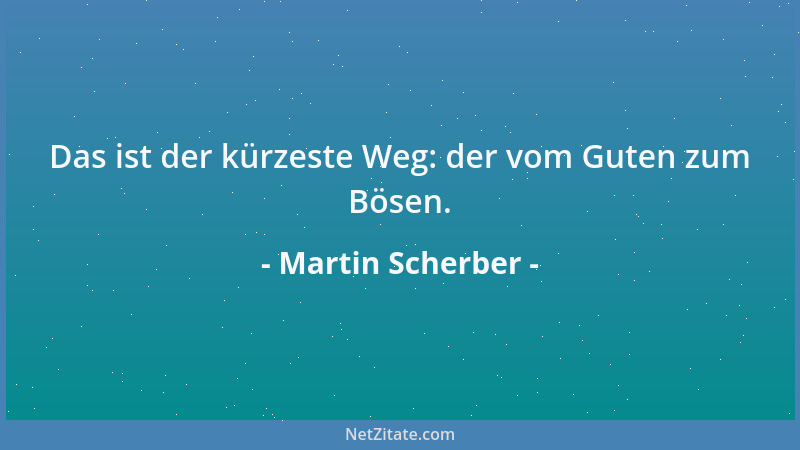 Martin Scherber - Das ist der kürzeste Weg: der vom Guten zum Bösen....