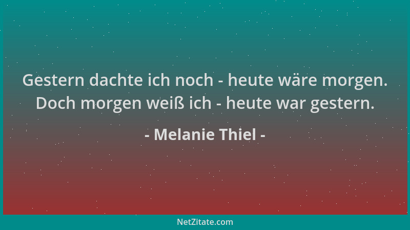 Melanie Thiel - Gestern dachte ich noch - heute wäre morgen. Doch morgen weiß ich - heute war gestern....