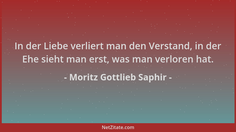 Moritz Gottlieb Saphir - In der Liebe verliert man den Verstand, in der Ehe sieht man erst, was man verloren hat....