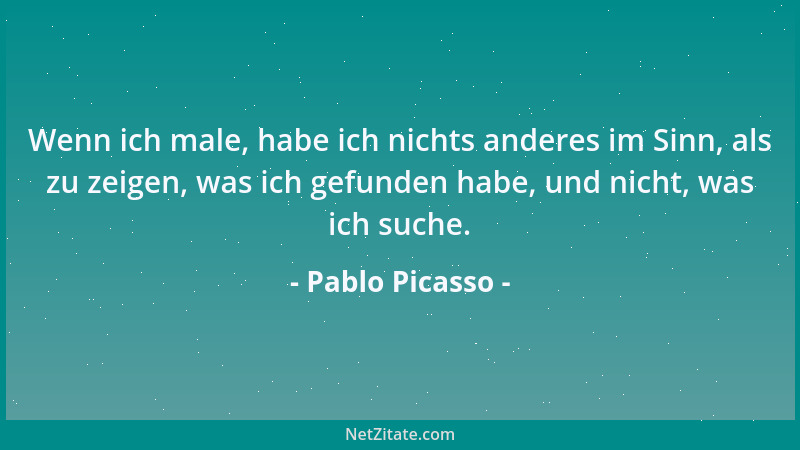 Pablo Picasso - Wenn ich male, habe ich nichts anderes im Sinn, als zu zeigen, was ich gefunden habe, und nicht, was ich su...