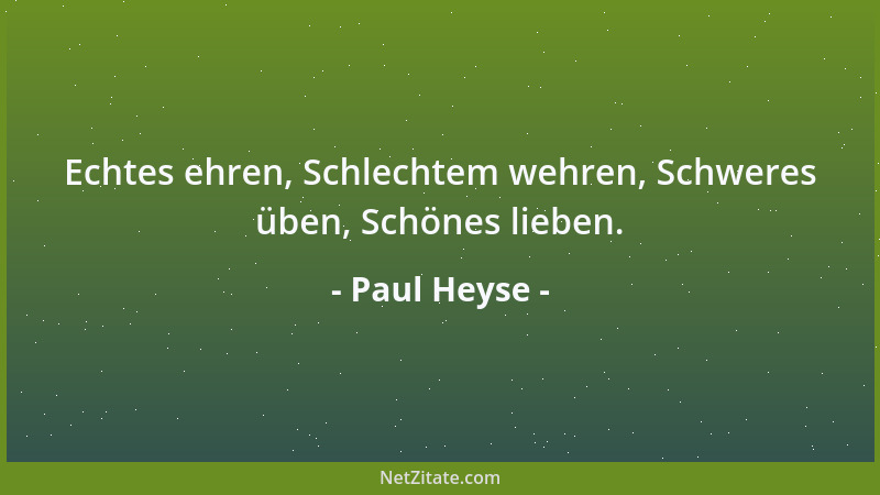 Paul Heyse - Echtes ehren, Schlechtem wehren, Schweres üben, Schönes lieben....