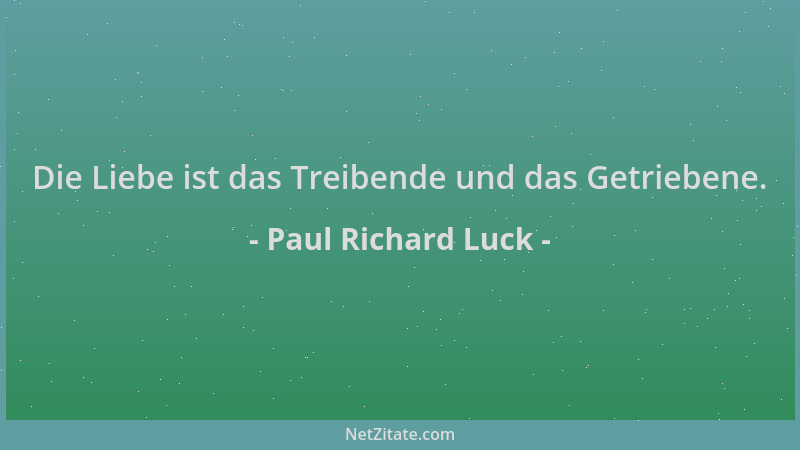 Paul Richard Luck - Die Liebe ist das Treibende und das Getriebene....