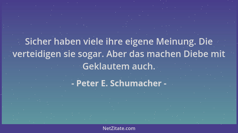 Peter E. Schumacher - Sicher haben viele ihre eigene Meinung. Die verteidigen sie sogar. Aber das machen Diebe mit Geklaute...