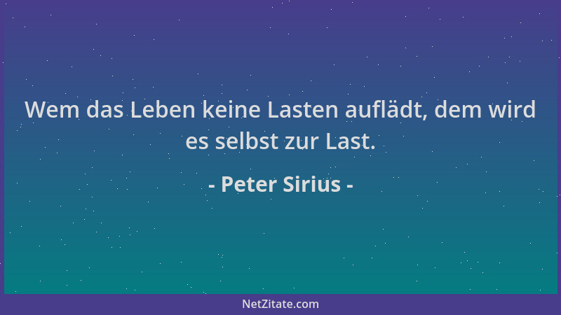 Peter Sirius - Wem das Leben keine Lasten auflädt, dem wird es selbst zur Last....