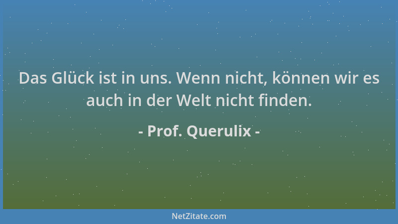 Prof. Querulix - Das Glück ist in uns. Wenn nicht, können wir es auch in der Welt nicht finden....