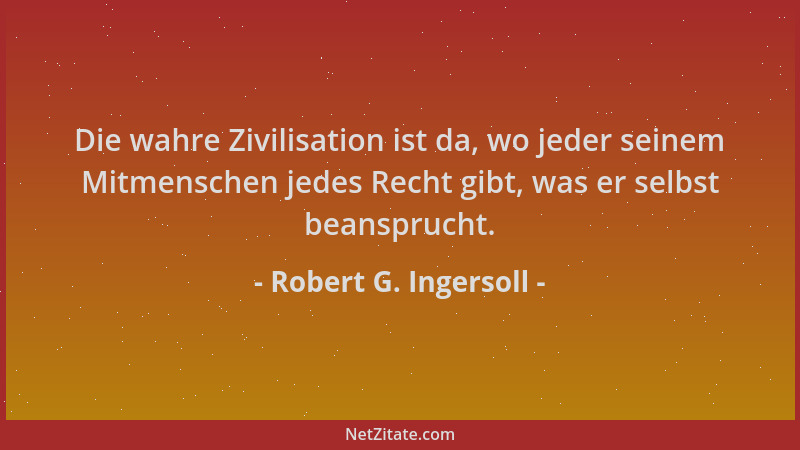 Robert G. Ingersoll - Die wahre Zivilisation ist da, wo jeder seinem Mitmenschen jedes Recht gibt, was er selbst beanspruch...