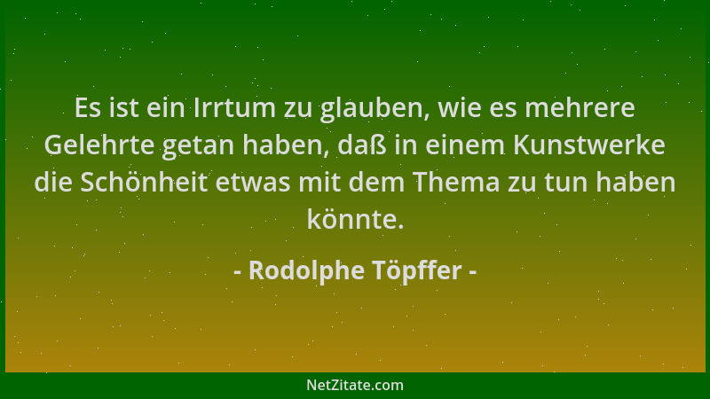 Rodolphe Töpffer - Es ist ein Irrtum zu glauben, wie es mehrere Gelehrte getan haben, daß in einem Kunstwerke die Schönheit...