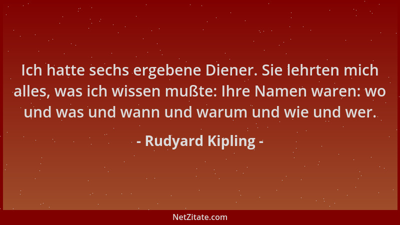 Rudyard Kipling - Ich hatte sechs ergebene Diener. Sie lehrten mich alles, was ich wissen mußte: Ihre Namen waren: wo und w...