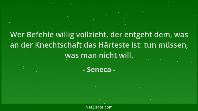Seneca - Wer Befehle willig vollzieht, der entgeht dem, was an der Knechtschaft das Härteste ist: tun müssen, was man nicht...