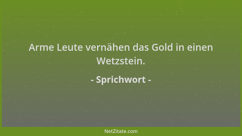Sprichwort - Arme Leute vernähen das Gold in einen Wetzstein....