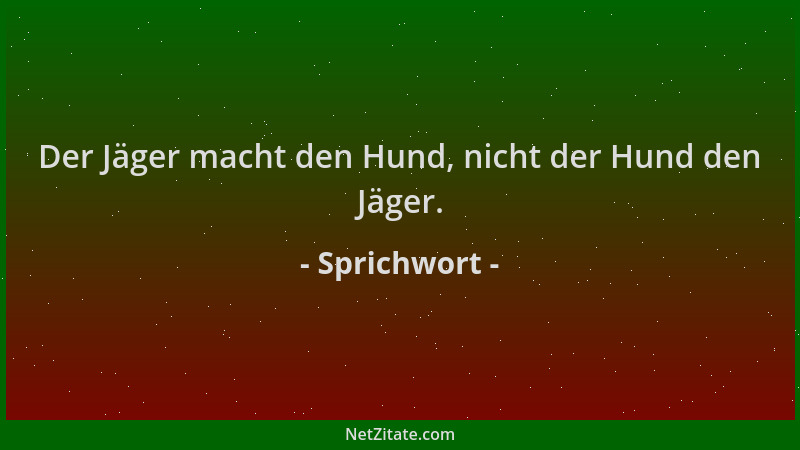 Sprichwort - Der Jäger macht den Hund, nicht der Hund den Jäger....