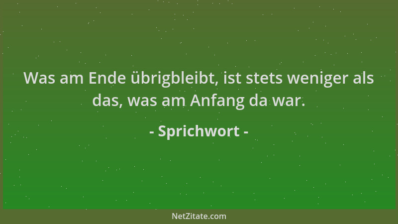 Sprichwort - Was am Ende übrigbleibt, ist stets weniger als das, was am Anfang da war....