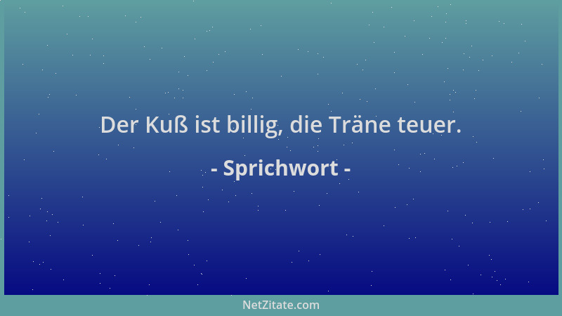 Sprichwort - Der Kuß ist billig, die Träne teuer....