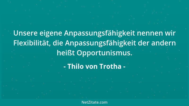 Thilo von Trotha - Unsere eigene Anpassungsfähigkeit nennen wir Flexibilität, die Anpassungsfähigkeit der andern heißt Oppo...