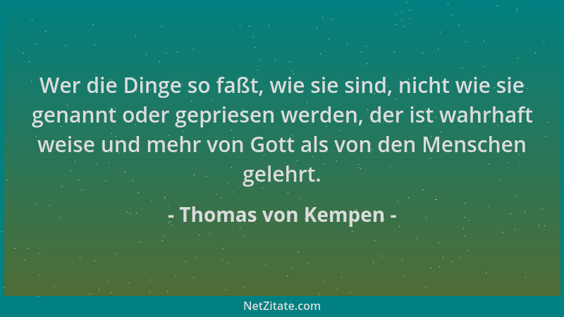 Thomas von Kempen - Wer die Dinge so faßt, wie sie sind, nicht wie sie genannt oder gepriesen werden, der ist wahrhaft weis...