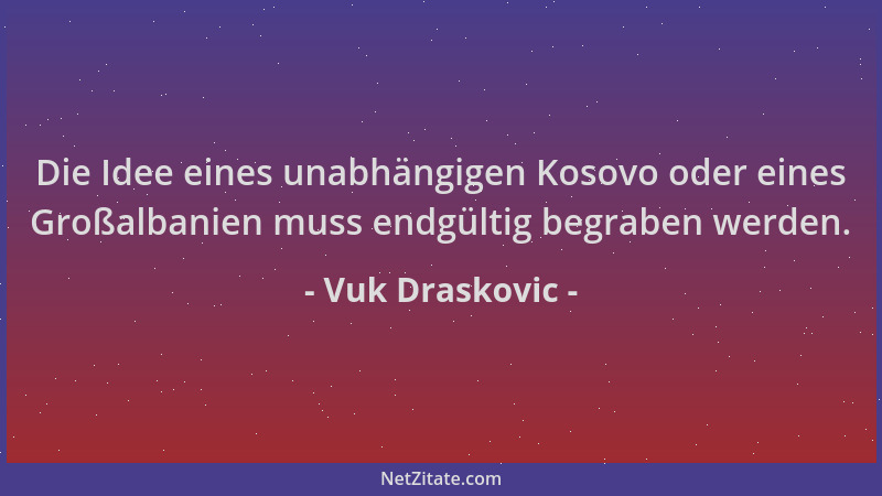 Vuk Draskovic - Die Idee eines unabhängigen Kosovo oder eines Großalbanien muss endgültig begraben werden....
