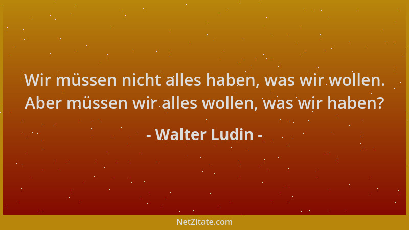Walter Ludin - Wir müssen nicht alles haben, was wir wollen. Aber müssen wir alles wollen, was wir haben?...
