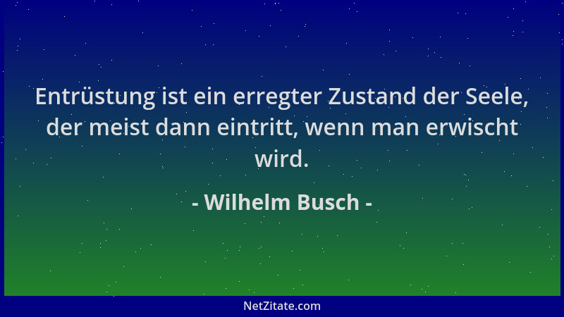 Wilhelm Busch - Entrüstung ist ein erregter Zustand der Seele, der meist dann eintritt, wenn man erwischt wird....
