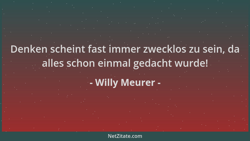 Willy Meurer - Denken scheint fast immer zwecklos zu sein, da alles schon einmal gedacht wurde!...