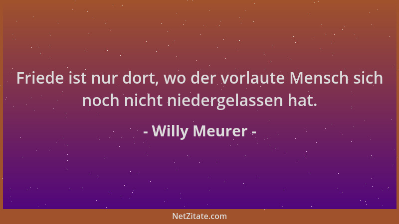 Willy Meurer - Friede ist nur dort, wo der vorlaute Mensch sich noch nicht niedergelassen hat....
