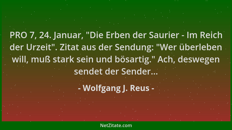 Wolfgang J. Reus - PRO 7, 24. Januar,  "Die Erben der Saurier - Im Reich der Urzeit ". Zitat aus der Sendung:  "Wer überleben...