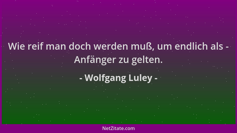 Wolfgang Luley - Wie reif man doch werden muß, um endlich als - Anfänger zu gelten....
