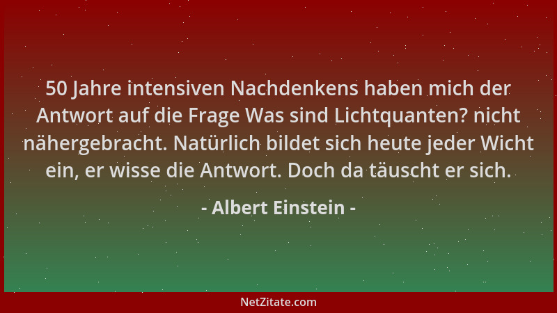Albert Einstein - 50 Jahre intensiven Nachdenkens haben mich der Antwort auf die Frage Was sind Lichtquanten? nicht näherge...