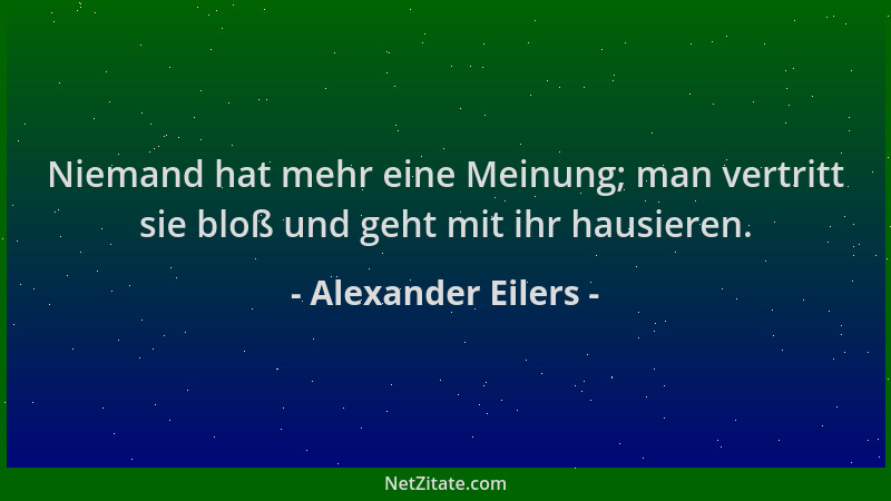 Alexander Eilers - Niemand hat mehr eine Meinung; man vertritt sie bloß und geht mit ihr hausieren....