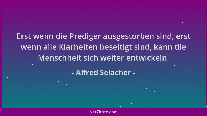 Alfred Selacher - Erst wenn die Prediger ausgestorben sind, erst wenn alle Klarheiten beseitigt sind, kann die Menschheit s...