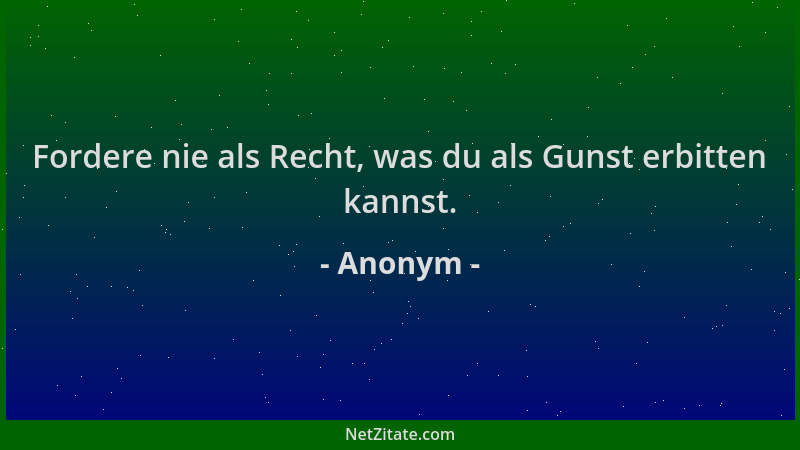 Anonym - Fordere nie als Recht, was du als Gunst erbitten kannst....