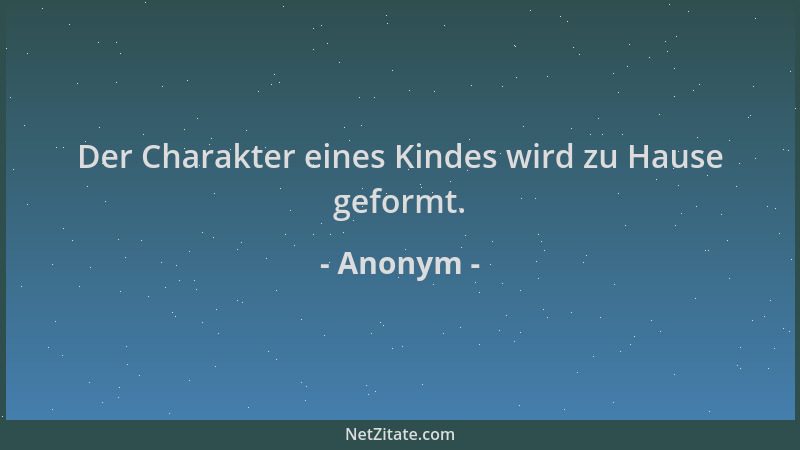 Anonym - Der Charakter eines Kindes wird zu Hause geformt....