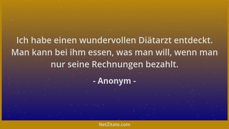 Anonym - Ich habe einen wundervollen Diätarzt entdeckt. Man kann bei ihm essen, was man will, wenn man nur seine Rechnungen...