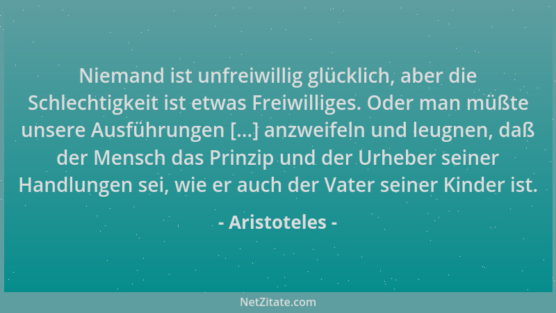 Aristoteles - Niemand ist unfreiwillig glücklich, aber die Schlechtigkeit ist etwas Freiwilliges. Oder man müßte unsere Aus...
