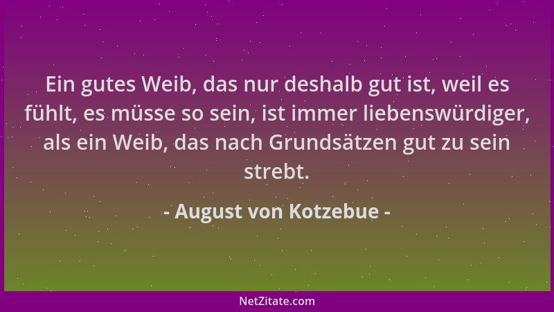 August von Kotzebue - Ein gutes Weib, das nur deshalb gut ist, weil es fühlt, es müsse so sein, ist immer liebenswürdiger,...