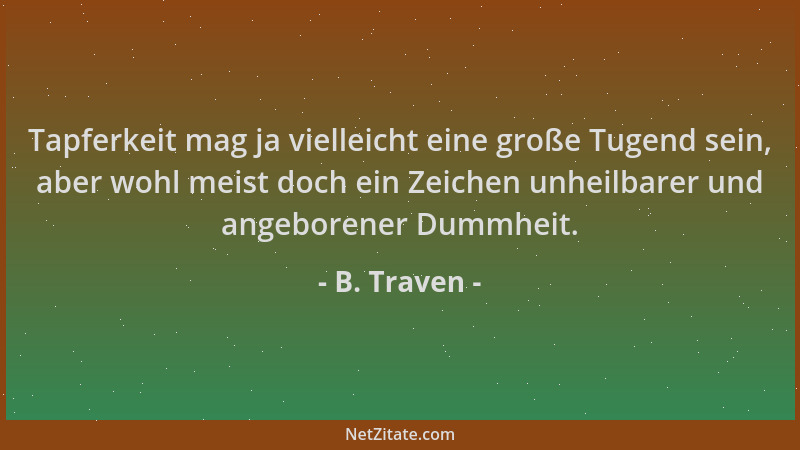 B. Traven - Tapferkeit mag ja vielleicht eine große Tugend sein, aber wohl meist doch ein Zeichen unheilbarer und angeboren...