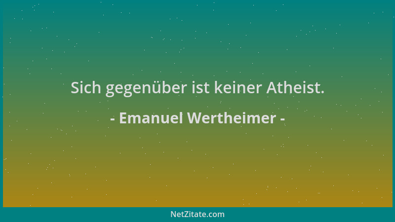 Emanuel Wertheimer - Sich gegenüber ist keiner Atheist....