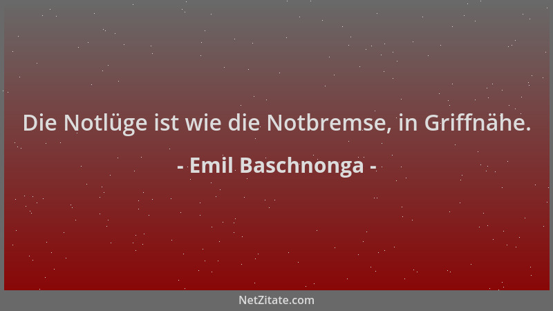 Emil Baschnonga - Die Notlüge ist wie die Notbremse, in Griffnähe....
