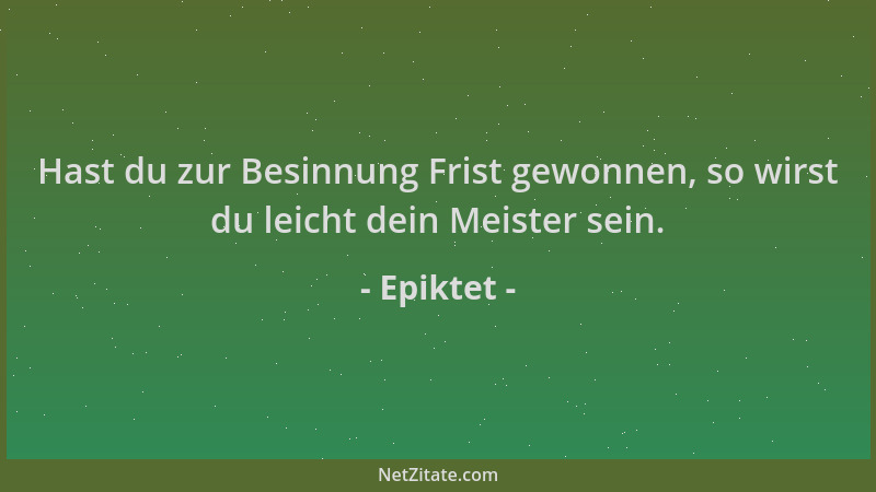 Epiktet - Hast du zur Besinnung Frist gewonnen, so wirst du leicht dein Meister sein....