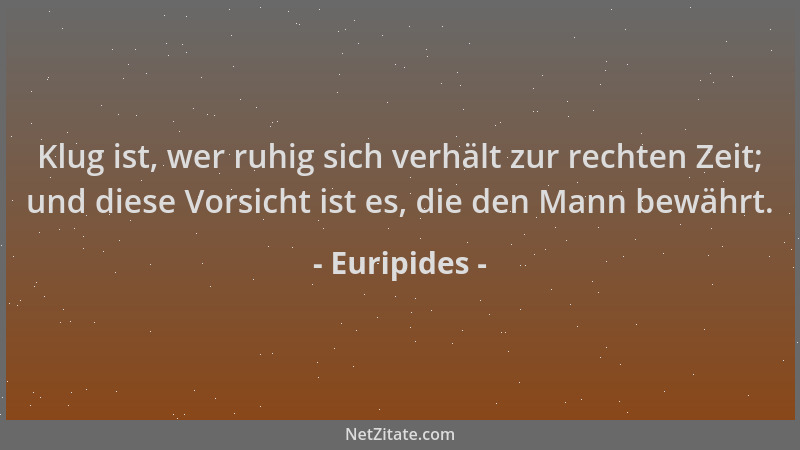 Euripides - Klug ist, wer ruhig sich verhält zur rechten Zeit; und diese Vorsicht ist es, die den Mann bewährt....