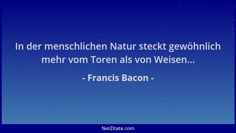 Francis Bacon - In der menschlichen Natur steckt gewöhnlich mehr vom Toren als von Weisen......